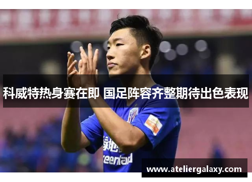 科威特热身赛在即 国足阵容齐整期待出色表现