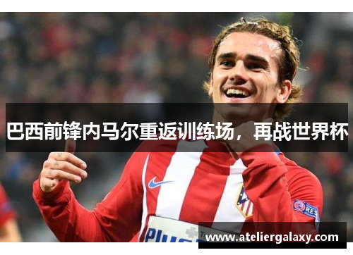 巴西前锋内马尔重返训练场，再战世界杯