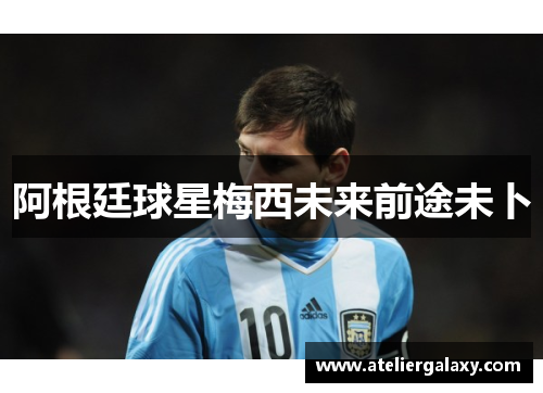 阿根廷球星梅西未来前途未卜
